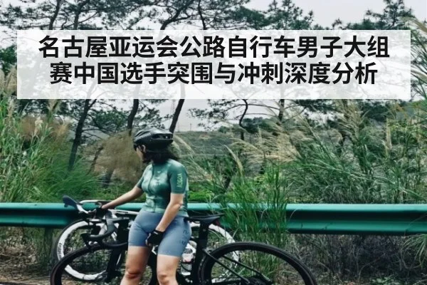 名古屋亚运会公路自行车男子大组赛中国选手突围与冲刺深度分析