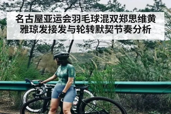 名古屋亚运会羽毛球混双郑思维黄雅琼发接发与轮转默契节奏分析