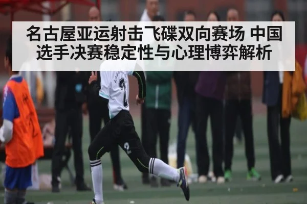 名古屋亚运射击飞碟双向赛场 中国选手决赛稳定性与心理博弈解析