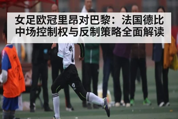 女足欧冠里昂对巴黎:法国德比中场控制权与反制策略全面解读