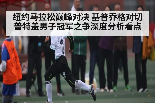 纽约马拉松巅峰对决 基普乔格对切普特盖男子冠军之争深度分析看点