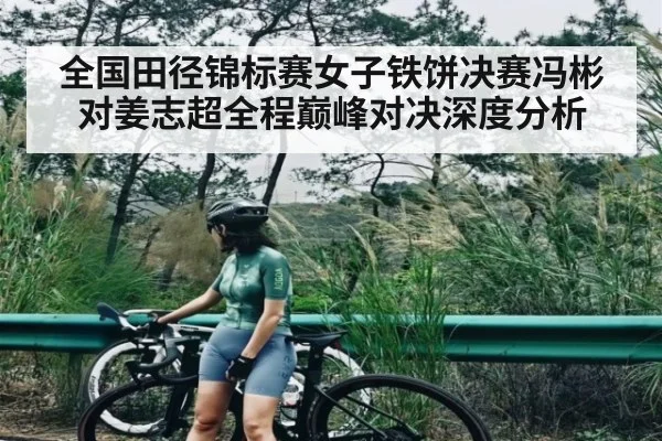 全国田径锦标赛女子铁饼决赛冯彬对姜志超全程巅峰对决深度分析