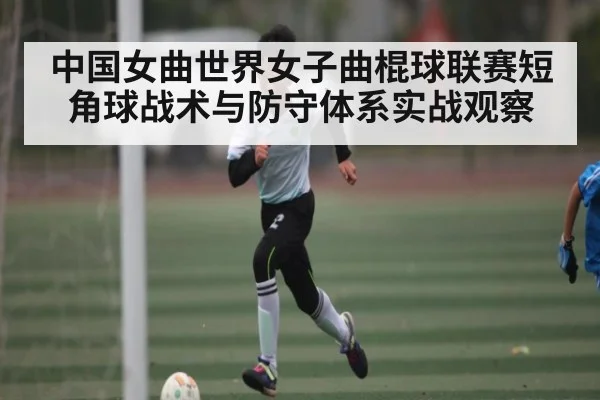 中国女曲世界女子曲棍球联赛短角球战术与防守体系实战观察